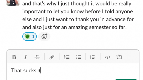 Screenshot of a slack dm reading "and that's why I just thought it would be really important ti let you know before I told anyone else and I just want to thank you in advance and also just for an amazing semester so far!" that has been germ emoji reacted. the response reads "That sucks :("